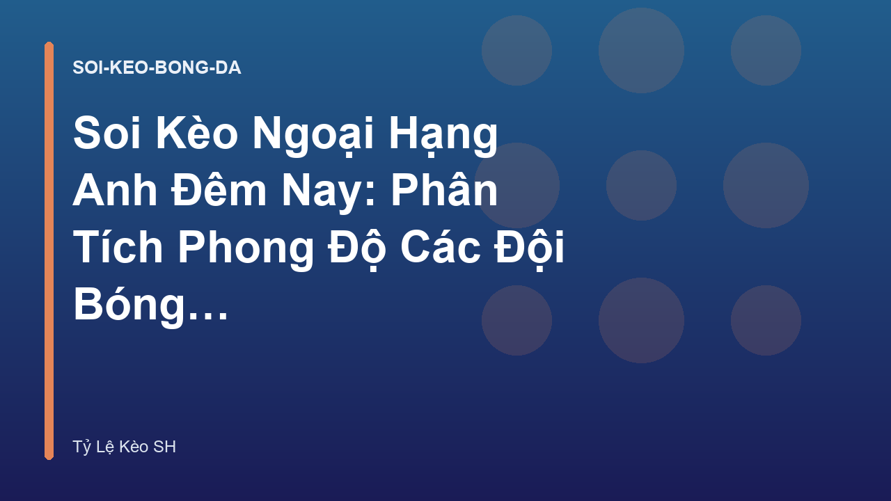 Soi Kèo Ngoại Hạng Anh Đêm Nay: Phân Tích Phong Độ Các Đội Bóng - Tỷ Lệ Kèo SH