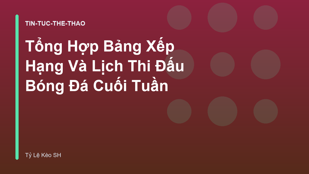 Tổng Hợp Bảng Xếp Hạng Và Lịch Thi Đấu Bóng Đá Cuối Tuần